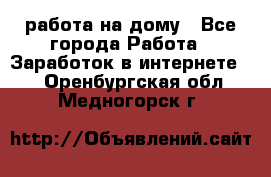 работа на дому - Все города Работа » Заработок в интернете   . Оренбургская обл.,Медногорск г.